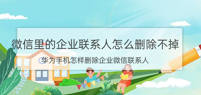 微信里的企业联系人怎么删除不掉 华为手机怎样删除企业微信联系人？